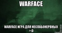 Warface Warface игра для неслабонервных >:D