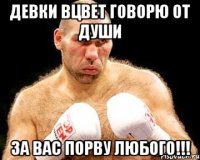 Девки вцвет говорю от души За вас порву любого!!!