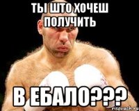 ТЫ ШТО ХОЧЕШ ПОЛУЧИТЬ В ЕБАЛО???