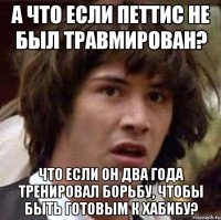 А что если Петтис не был травмирован? Что если он два года тренировал борьбу, чтобы быть готовым к Хабибу?