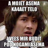 A mojet Asema ka4aet telo I vees mir budit pod nogami Asema