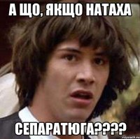 а що, якщо натаха сепаратюга????