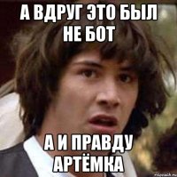 а вдруг это был не бот а и правду Артёмка