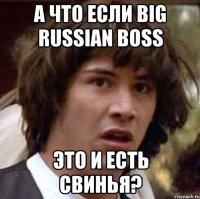 А что если Big Russian Boss Это и есть свинья?