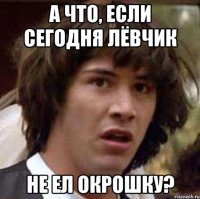 А что, если сегодня лёвчик не ел окрошку?