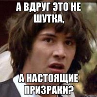 А вдруг это не шутка, а настоящие призраки?