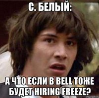 C. БЕЛЫЙ: А что если в Bell тоже будет hiring freeze?