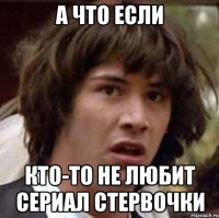 А что если кто-то не любит сериал стервочки