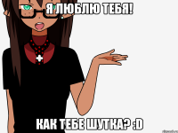 Я люблю тебя! Как тебе шутка? :D