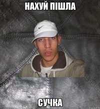 НАХУЙ ПІШЛА СУЧКА