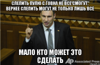 Слепить пулю с говна не все смогут, вернее слепить могут не только лишь все мало кто может это сделать