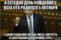 А сегодня день рождения у всех кто родился 5 октября С днем рождения! желаю уметь смотреть в завтрашний день прямо с утра.