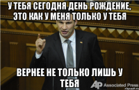 У тебя сегодня день рождение, это как у меня только у тебя Вернее не только лишь у тебя