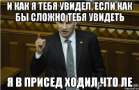 И как я тебя увидел, если как бы сложно тебя увидеть Я в присед ходил что ле