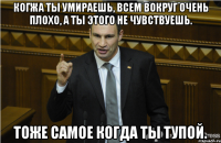 Когжа ты умираешь, всем вокруг очень плохо, а ты этого не чувствуешь. Тоже самое когда ты тупой.