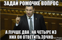 Задай Ромочке вопрос а лучше два , на четыре из них он ответить точно