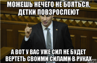 Можешь нечего не бояться, детки повзрослеют А вот у вас уже сил не будет вертеть своими силами в руках