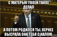 с матерью твоей такое делал а потом родился ты, вернее высрала она тебя с калом.