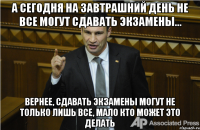 А сегодня на завтрашний день не все могут сдавать экзамены... Вернее, сдавать экзамены могут не только лишь все, мало кто может это делать