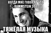 когда мне говорят что Rammstein это тяжёлая музыка