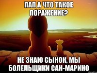 ПАП А ЧТО ТАКОЕ ПОРАЖЕНИЕ? НЕ ЗНАЮ СЫНОК, МЫ БОЛЕЛЬЩИКИ САН-МАРИНО