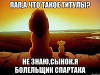 Пап,а что такое титулы? Не знаю,сынок.Я болельщик спартака