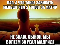 Пап, а что такое забивать меньше чем 5 голов за матч? Не знаю, сынок, мы болеем за Реал Мадрид)