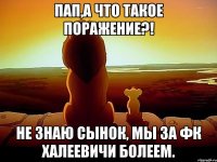 Пап,а что такое поражение?! Не знаю сынок, мы за ФК ХАЛЕЕВИЧИ болеем.