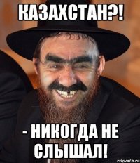 КАЗАХСТАН?! - никогда не слышал!