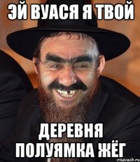 Эй вуася я твой деревня полуямка жёг