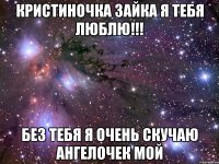 Кристиночка зайка я тебя ЛЮБЛЮ!!! Без тебя я очень скучаю Ангелочек мой