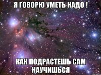 Я говорю уметь надо ! Как подрастешь сам научишься