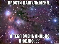 Прости Дашуль меня... Я тебя очень сильно люблю:*:*:*