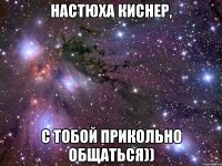 Настюха Киснер, С тобой прикольно общаться))