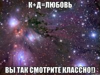 К+Д=любовь Вы так смотрите классно!)