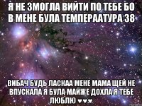 я не змогла вийти по тебе бо в мене була темпераатура 38 вибач будь ласкаа мене мама щей не впускала я була майже дохла я тебе люблю ♥♥♥