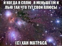 И когда я сплю , я меньше ем и пью так что тут свои плюсы (c) Хан Матраса