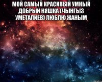 Мой самый красивый умный добрый няшка (ЧЫНГЫЗ УМЕТАЛИЕВ) Люблю жаным 