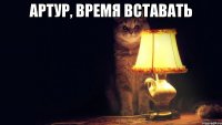 АРТУР, ВРЕМЯ ВСТАВАТЬ 