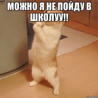 можно я не пойду в школуу!! 