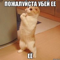 ПОЖАЛУЙСТА УБЕЙ ее ЕЁ