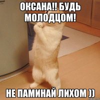 Оксана!! Будь молодцом! НЕ паминай лихом ))