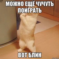 можно ещё чучуть поиграть вот блин