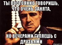 ты постоянно говоришь, что очень занята, но вечерами гуляешь с друзьями