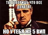 ты говоришь что все донатят но у тебя же 5 вип