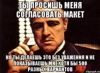 Ты просишь меня согласовать макет Но ты делаешь это без уважения и не показываешь мне хотя бы 500 разных вариантов