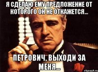 Я сделаю ему предложение от которого он не откажется... Петрович, выходи за меня...