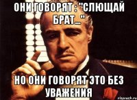 они говорят : "слющай брат..." но они говорят это без уважения