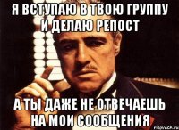 Я вступаю в твою группу и делаю репост а ты даже не отвечаешь на мои сообщения