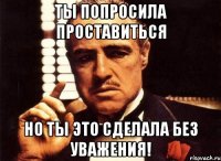 ты попросила проставиться но ты это сделала без уважения!